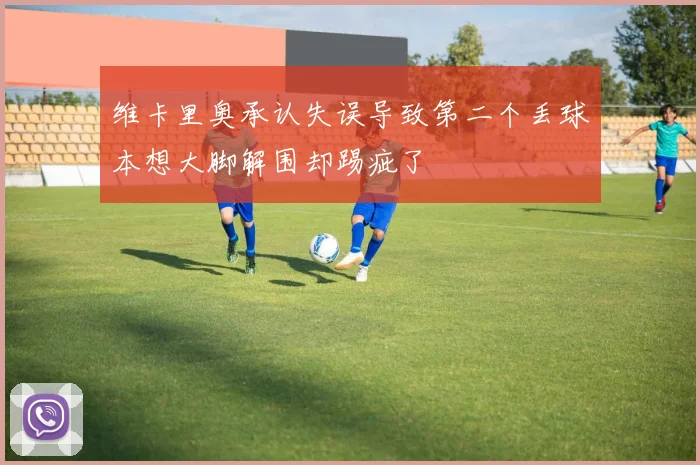 维卡里奥承认失误导致第二个丢球本想大脚解围却踢疵了