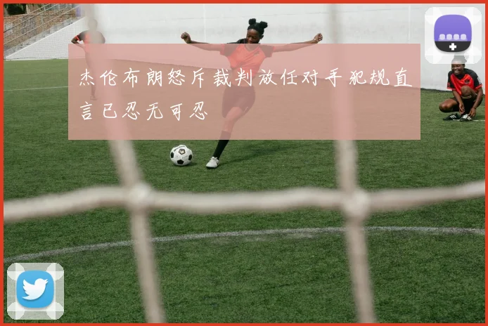 杰伦布朗怒斥裁判放任对手犯规直言已忍无可忍
