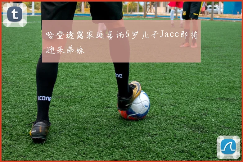 哈登透露家庭喜讯6岁儿子Jace即将迎来弟妹