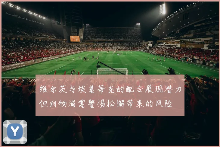 维尔茨与埃基蒂克的配合展现潜力但利物浦需警惕松懈带来的风险