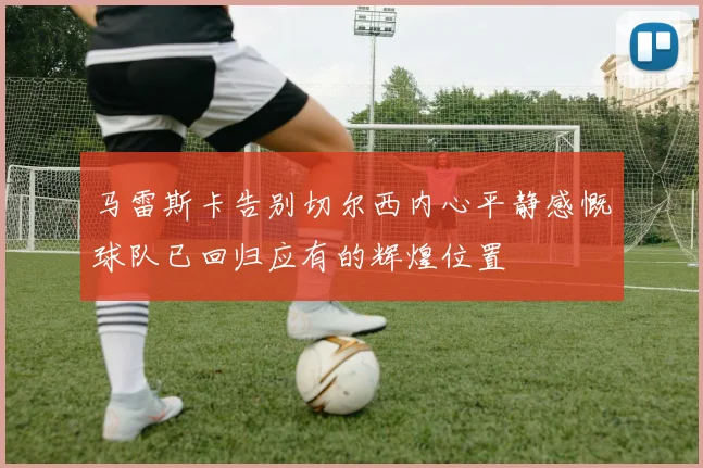 马雷斯卡告别切尔西内心平静感慨球队已回归应有的辉煌位置