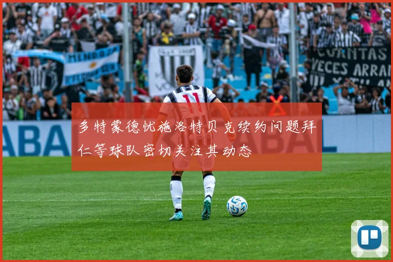 多特蒙德忧施洛特贝克续约问题拜仁等球队密切关注其动态