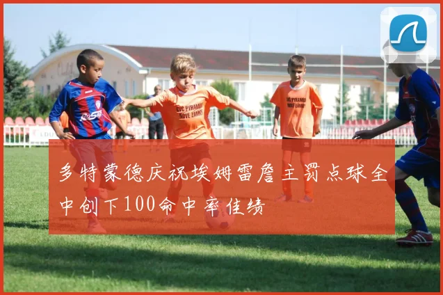 多特蒙德庆祝埃姆雷詹主罚点球全中创下100命中率佳绩