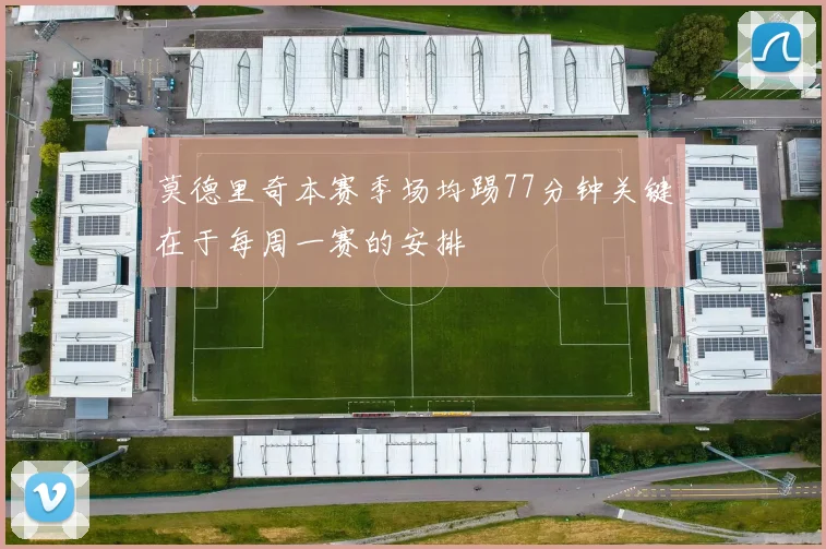 莫德里奇本赛季场均踢77分钟关键在于每周一赛的安排