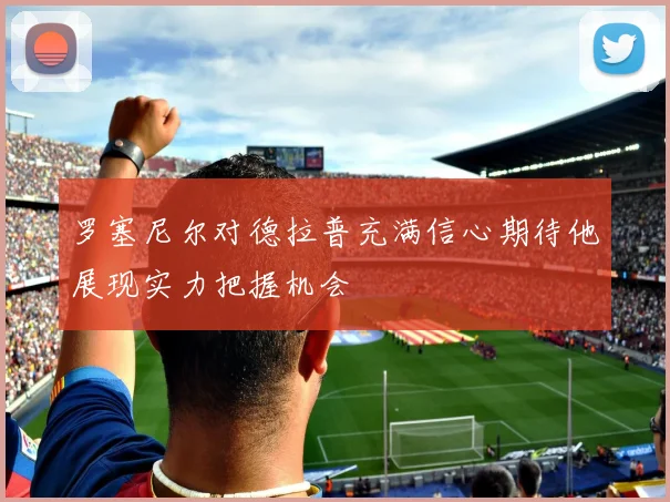 罗塞尼尔对德拉普充满信心期待他展现实力把握机会
