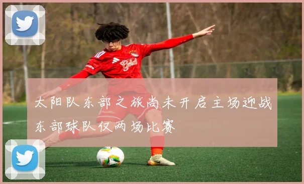 太阳队东部之旅尚未开启主场迎战东部球队仅两场比赛