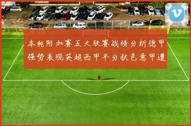 本轮附加赛五大联赛战绩分析德甲强势表现英超西甲平分秋色意甲遭遇挑战