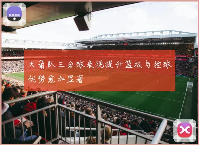 火箭队三分球表现提升篮板与控球优势愈加显著
