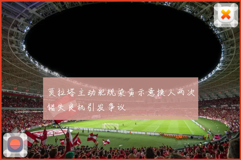 莫拉塔主动犯规染黄示意换人两次错失良机引发争议