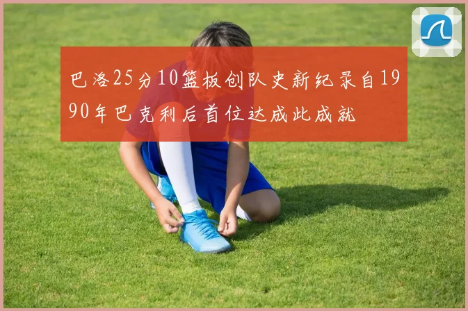 巴洛25分10篮板创队史新纪录自1990年巴克利后首位达成此成就