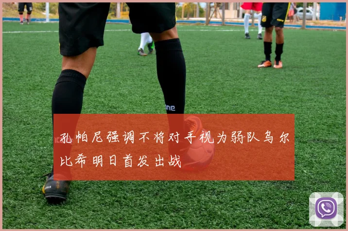 孔帕尼强调不将对手视为弱队乌尔比希明日首发出战