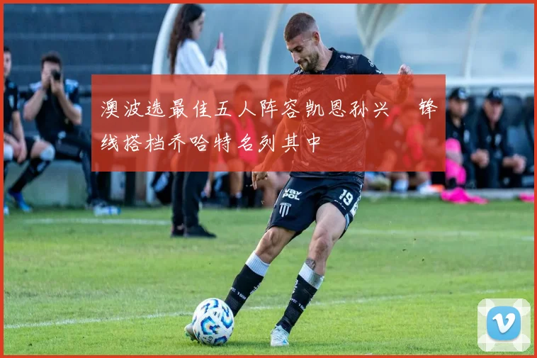 澳波选最佳五人阵容凯恩孙兴慜锋线搭档乔哈特名列其中