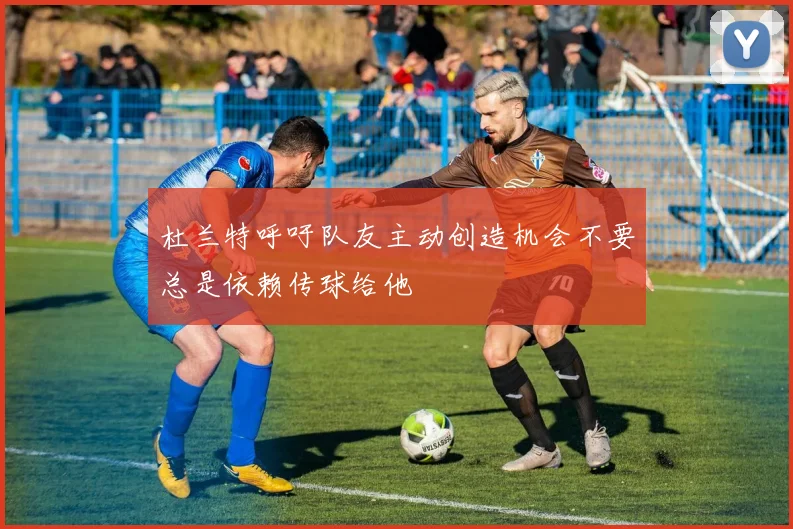 杜兰特呼吁队友主动创造机会不要总是依赖传球给他