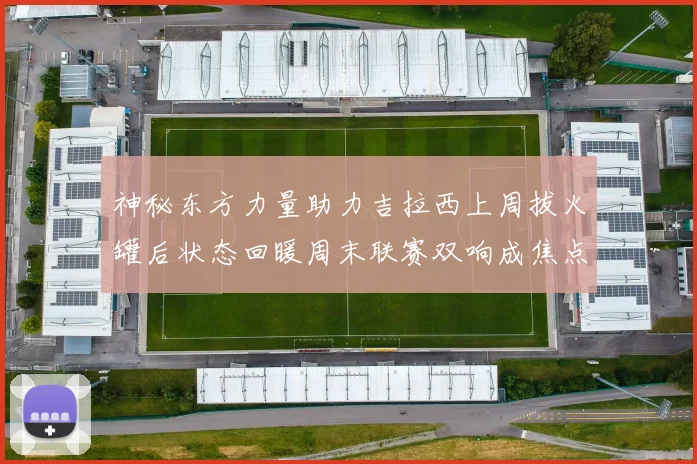 神秘东方力量助力吉拉西上周拔火罐后状态回暖周末联赛双响成焦点