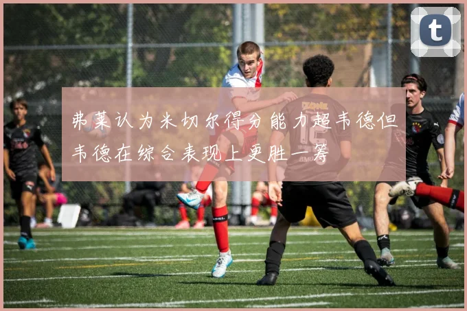 弗莱认为米切尔得分能力超韦德但韦德在综合表现上更胜一筹