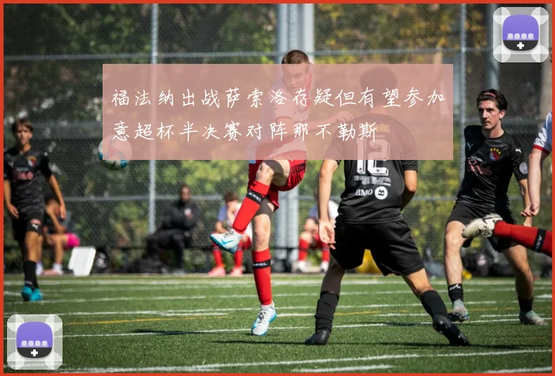 福法纳出战萨索洛存疑但有望参加意超杯半决赛对阵那不勒斯