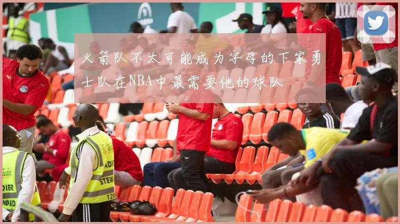 火箭队不太可能成为字母的下家勇士队在NBA中最需要他的球队