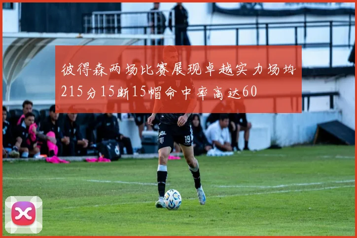彼得森两场比赛展现卓越实力场均215分15断15帽命中率高达60