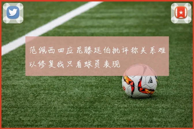 范佩西回应昆滕廷伯批评称关系难以修复我只看球员表现