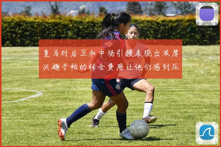 皇马对后卫和中场引援表现出浓厚兴趣于帕的转会费用让他们感到压力