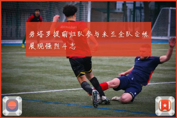 劳塔罗提前归队参与米兰全队合练展现强烈斗志