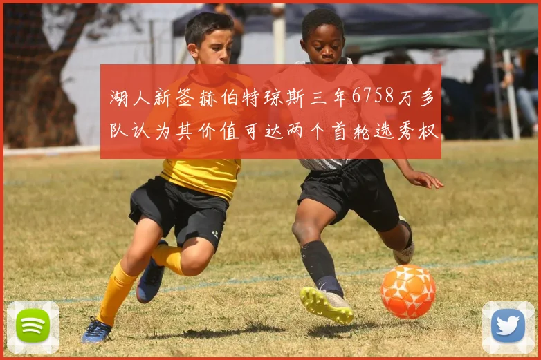 湖人新签赫伯特琼斯三年6758万多队认为其价值可达两个首轮选秀权