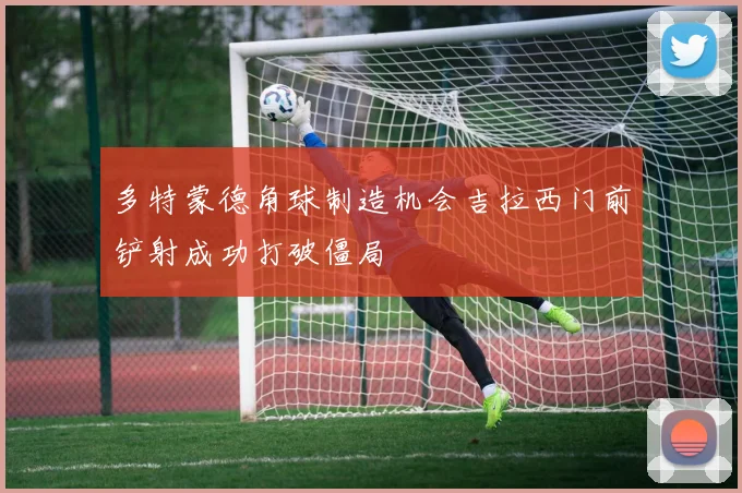 多特蒙德角球制造机会吉拉西门前铲射成功打破僵局