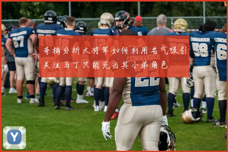 夸梅分析大将军如何利用名气吸引关注马丁只能充当其小弟角色