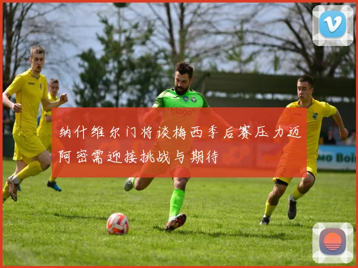 纳什维尔门将谈梅西季后赛压力迈阿密需迎接挑战与期待