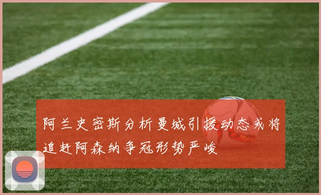 阿兰史密斯分析曼城引援动态或将追赶阿森纳争冠形势严峻