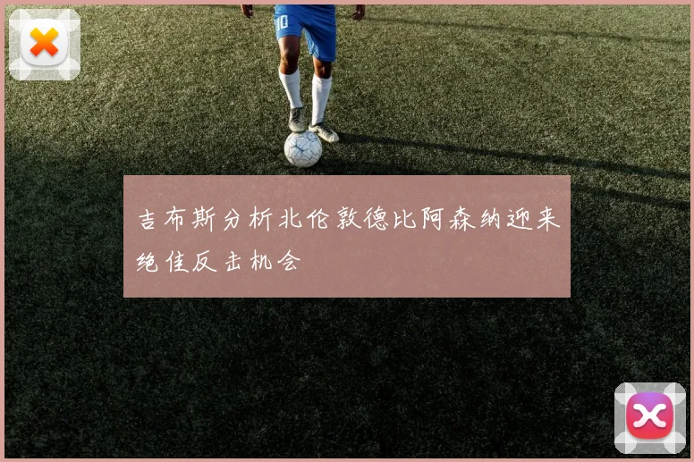 吉布斯分析北伦敦德比阿森纳迎来绝佳反击机会
