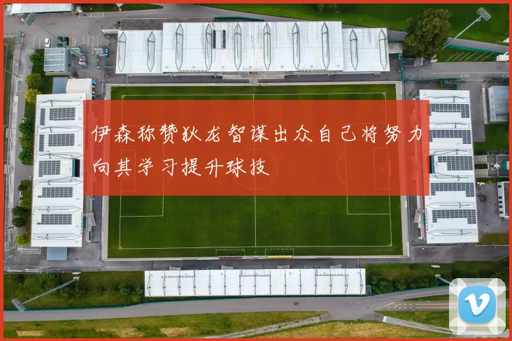 伊森称赞狄龙智谋出众自己将努力向其学习提升球技