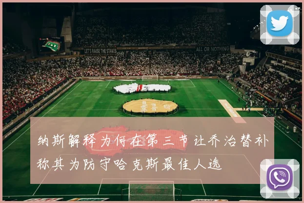 纳斯解释为何在第三节让乔治替补称其为防守哈克斯最佳人选