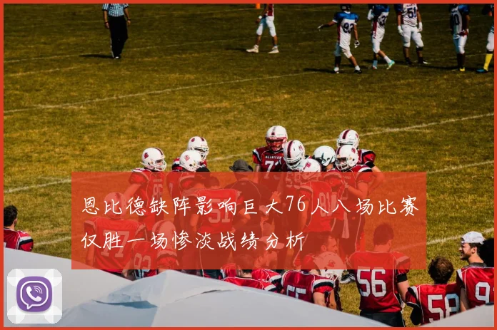 恩比德缺阵影响巨大76人八场比赛仅胜一场惨淡战绩分析