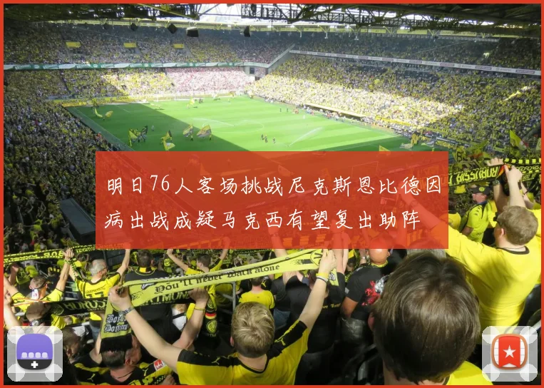 明日76人客场挑战尼克斯恩比德因病出战成疑马克西有望复出助阵