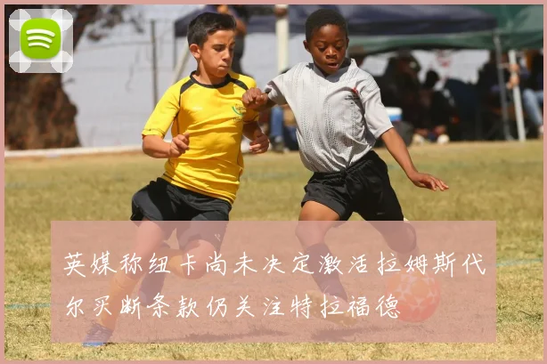 英媒称纽卡尚未决定激活拉姆斯代尔买断条款仍关注特拉福德