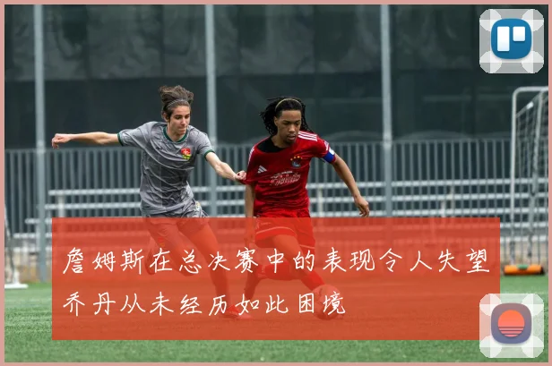 詹姆斯在总决赛中的表现令人失望乔丹从未经历如此困境