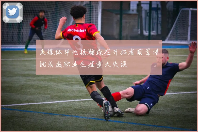 美媒体评论杨瀚森在开拓者前景堪忧或成职业生涯重大失误