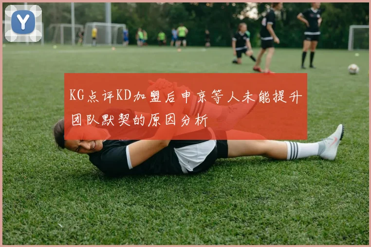 KG点评KD加盟后申京等人未能提升团队默契的原因分析