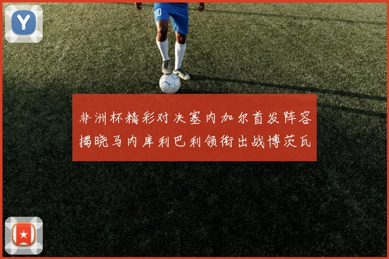 非洲杯精彩对决塞内加尔首发阵容揭晓马内库利巴利领衔出战博茨瓦纳