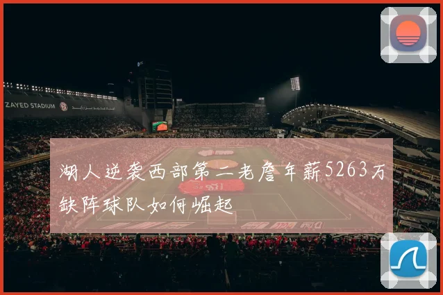 湖人逆袭西部第二老詹年薪5263万缺阵球队如何崛起