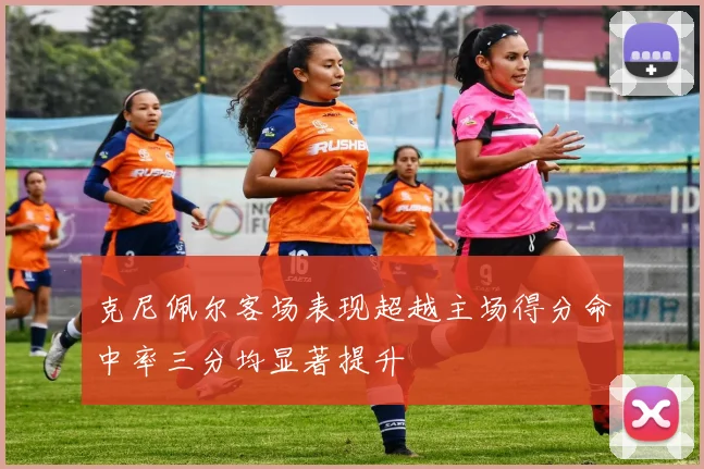 克尼佩尔客场表现超越主场得分命中率三分均显著提升