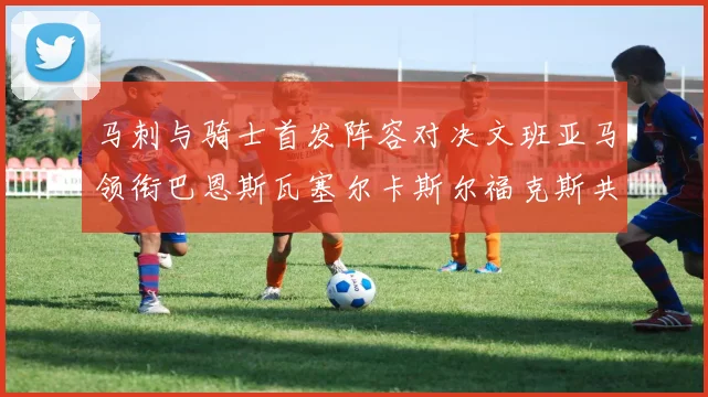 马刺与骑士首发阵容对决文班亚马领衔巴恩斯瓦塞尔卡斯尔福克斯共襄盛举
