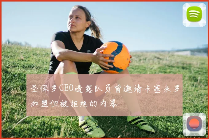 圣保罗CEO透露队员曾邀请卡塞米罗加盟但被拒绝的内幕