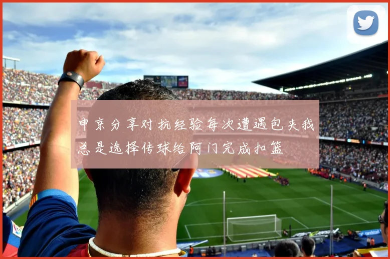 申京分享对抗经验每次遭遇包夹我总是选择传球给阿门完成扣篮