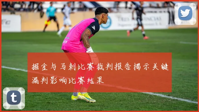掘金与马刺比赛裁判报告揭示关键漏判影响比赛结果