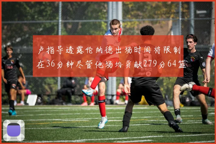 卢指导透露伦纳德出场时间将限制在36分钟尽管他场均贡献279分64篮板37助攻