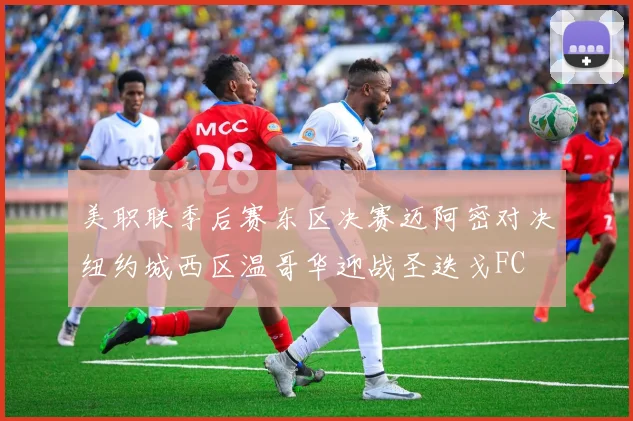 美职联季后赛东区决赛迈阿密对决纽约城西区温哥华迎战圣迭戈FC