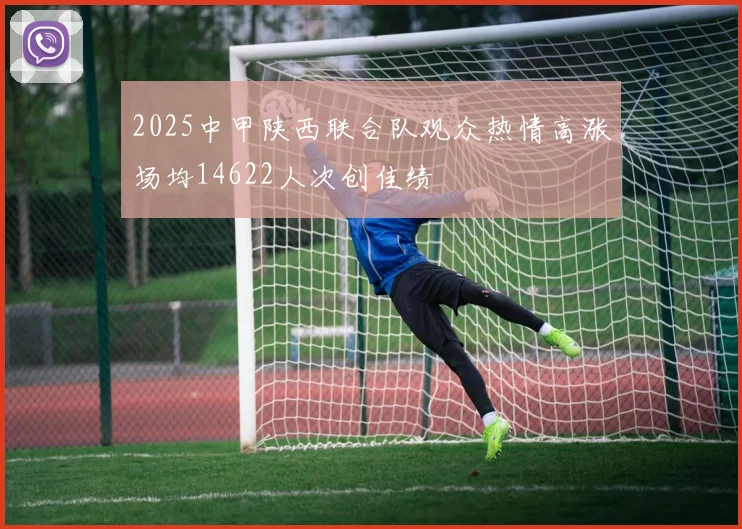 2025中甲陕西联合队观众热情高涨场均14622人次创佳绩
