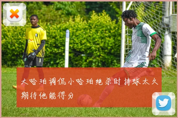大哈珀调侃小哈珀绝杀时持球太久期待他能得分